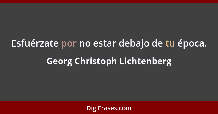 Esfuérzate por no estar debajo de tu época.... - Georg Christoph Lichtenberg