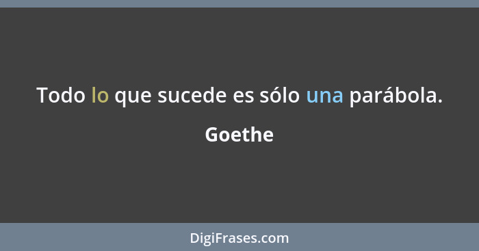 Todo lo que sucede es sólo una parábola.... - Goethe