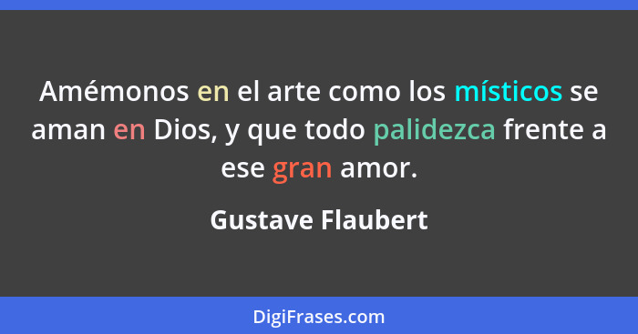 Amémonos en el arte como los místicos se aman en Dios, y que todo palidezca frente a ese gran amor.... - Gustave Flaubert