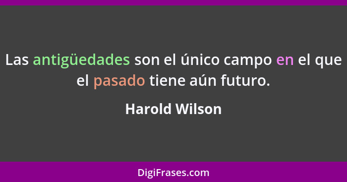 Las antigüedades son el único campo en el que el pasado tiene aún futuro.... - Harold Wilson