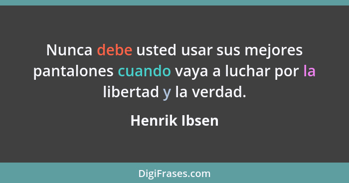 Nunca debe usted usar sus mejores pantalones cuando vaya a luchar por la libertad y la verdad.... - Henrik Ibsen