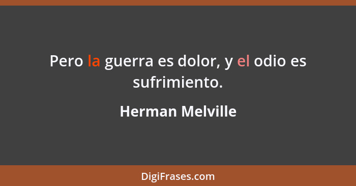 Pero la guerra es dolor, y el odio es sufrimiento.... - Herman Melville