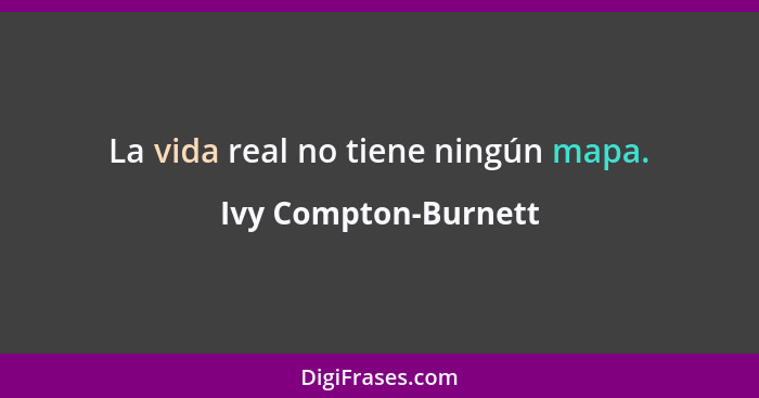 La vida real no tiene ningún mapa.... - Ivy Compton-Burnett