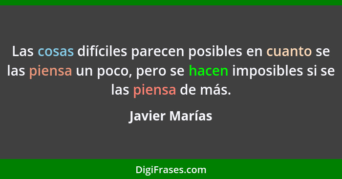 Las cosas difíciles parecen posibles en cuanto se las piensa un poco, pero se hacen imposibles si se las piensa de más.... - Javier Marías