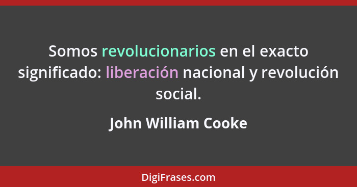 Somos revolucionarios en el exacto significado: liberación nacional y revolución social.... - John William Cooke