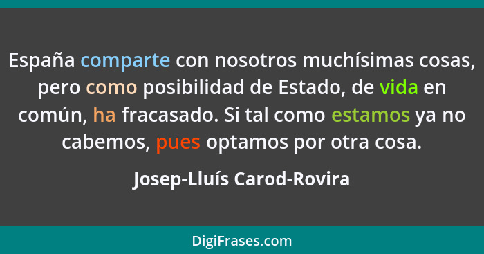 España comparte con nosotros muchísimas cosas, pero como posibilidad de Estado, de vida en común, ha fracasado. Si tal como... - Josep-Lluís Carod-Rovira