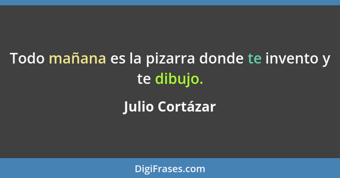 Todo mañana es la pizarra donde te invento y te dibujo.... - Julio Cortázar