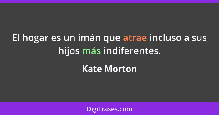 El hogar es un imán que atrae incluso a sus hijos más indiferentes.... - Kate Morton