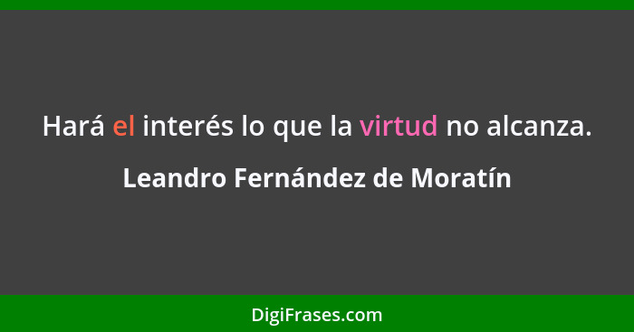 Hará el interés lo que la virtud no alcanza.... - Leandro Fernández de Moratín