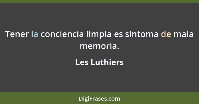 Tener la conciencia limpia es síntoma de mala memoria.... - Les Luthiers