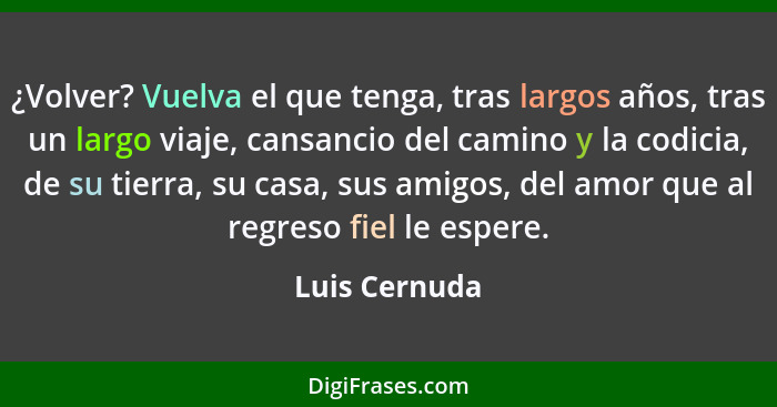 ¿Volver? Vuelva el que tenga, tras largos años, tras un largo viaje, cansancio del camino y la codicia, de su tierra, su casa, sus amig... - Luis Cernuda