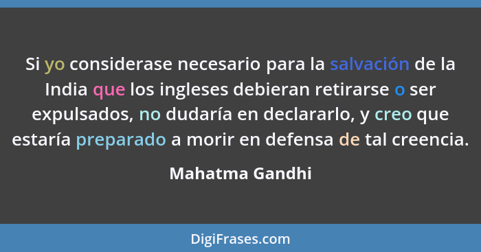 Si yo considerase necesario para la salvación de la India que los ingleses debieran retirarse o ser expulsados, no dudaría en declara... - Mahatma Gandhi