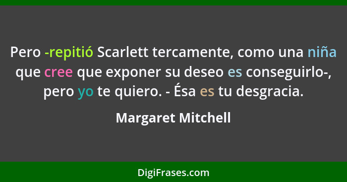 Pero -repitió Scarlett tercamente, como una niña que cree que exponer su deseo es conseguirlo-, pero yo te quiero. - Ésa es tu des... - Margaret Mitchell