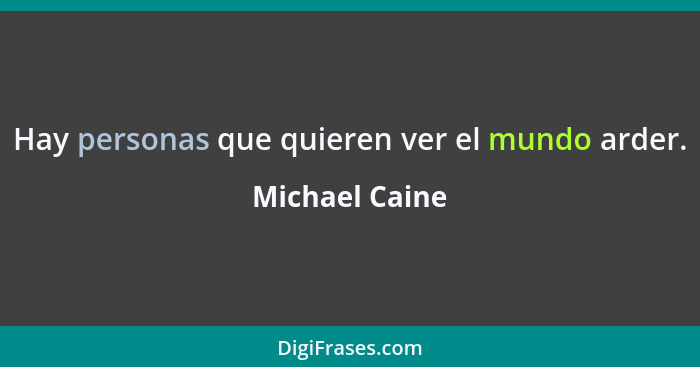 Hay personas que quieren ver el mundo arder.... - Michael Caine