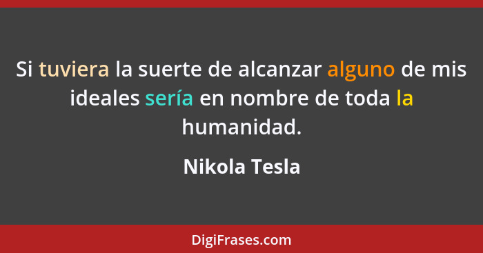 Si tuviera la suerte de alcanzar alguno de mis ideales sería en nombre de toda la humanidad.... - Nikola Tesla
