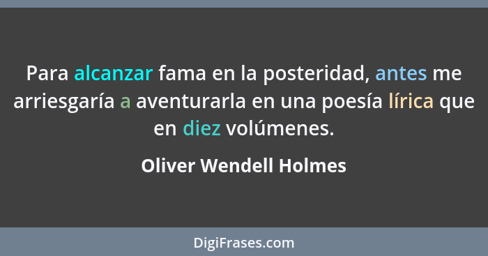 Para alcanzar fama en la posteridad, antes me arriesgaría a aventurarla en una poesía lírica que en diez volúmenes.... - Oliver Wendell Holmes