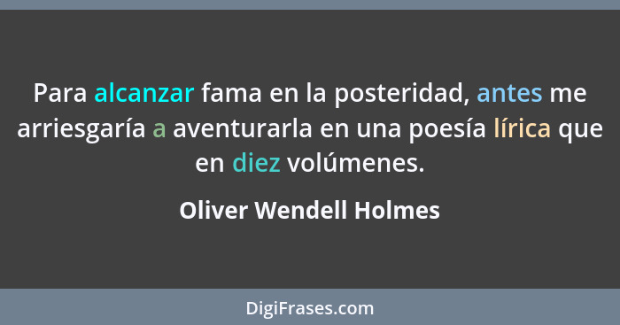 Para alcanzar fama en la posteridad, antes me arriesgaría a aventurarla en una poesía lírica que en diez volúmenes.... - Oliver Wendell Holmes