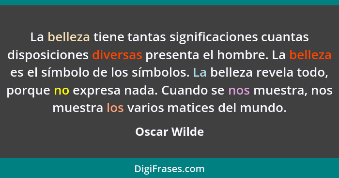 La belleza tiene tantas significaciones cuantas disposiciones diversas presenta el hombre. La belleza es el símbolo de los símbolos. La... - Oscar Wilde