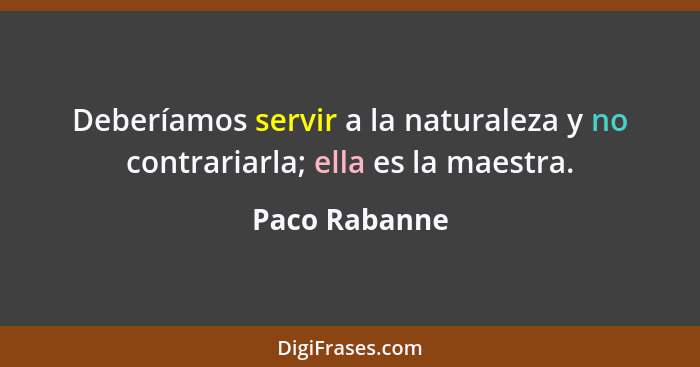 Deberíamos servir a la naturaleza y no contrariarla; ella es la maestra.... - Paco Rabanne