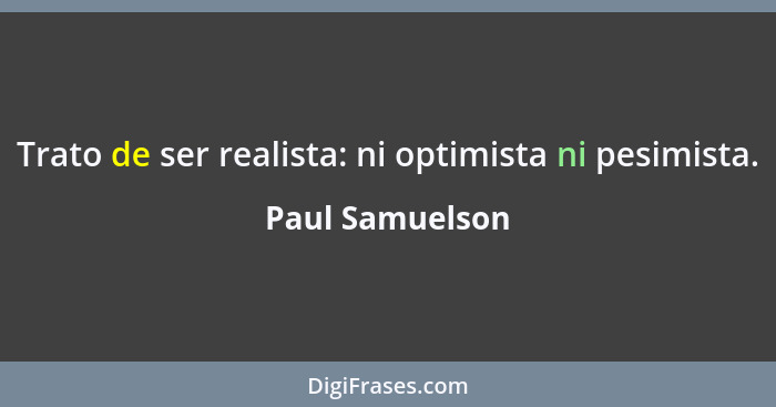 Trato de ser realista: ni optimista ni pesimista.... - Paul Samuelson