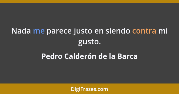 Nada me parece justo en siendo contra mi gusto.... - Pedro Calderón de la Barca