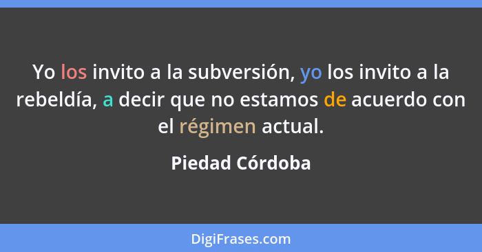 Yo los invito a la subversión, yo los invito a la rebeldía, a decir que no estamos de acuerdo con el régimen actual.... - Piedad Córdoba