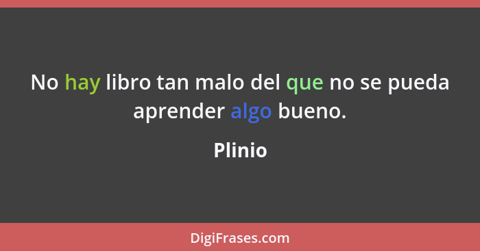 No hay libro tan malo del que no se pueda aprender algo bueno.... - Plinio