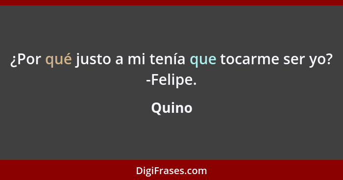 ¿Por qué justo a mi tenía que tocarme ser yo? -Felipe.... - Quino