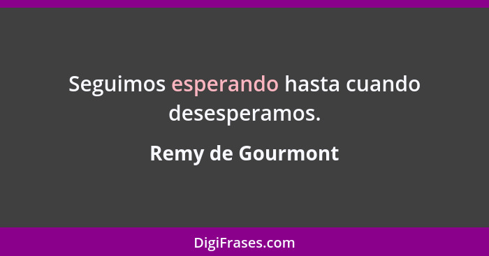 Seguimos esperando hasta cuando desesperamos.... - Remy de Gourmont