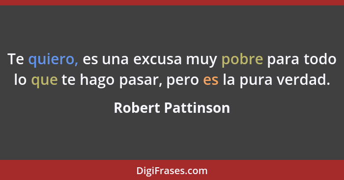 Te quiero, es una excusa muy pobre para todo lo que te hago pasar, pero es la pura verdad.... - Robert Pattinson