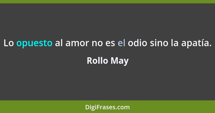 Lo opuesto al amor no es el odio sino la apatía.... - Rollo May