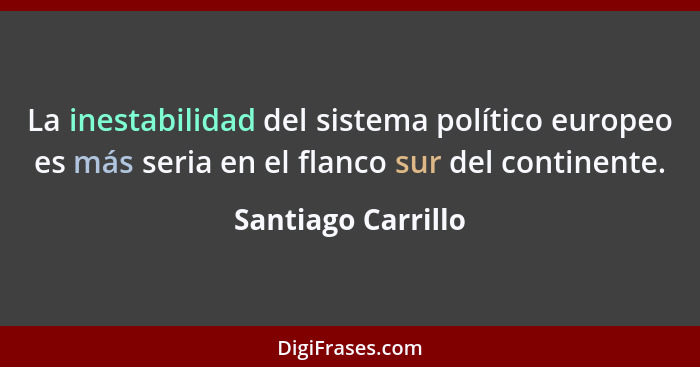 La inestabilidad del sistema político europeo es más seria en el flanco sur del continente.... - Santiago Carrillo