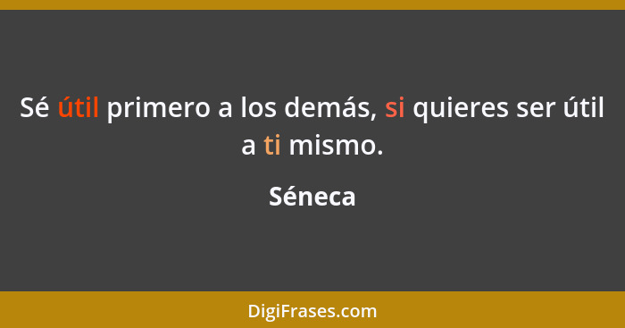 Sé útil primero a los demás, si quieres ser útil a ti mismo.... - Séneca