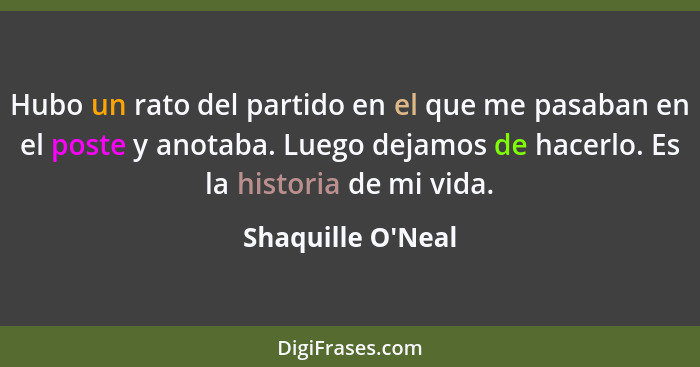 Hubo un rato del partido en el que me pasaban en el poste y anotaba. Luego dejamos de hacerlo. Es la historia de mi vida.... - Shaquille O'Neal