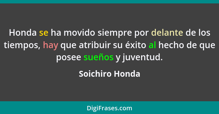Honda se ha movido siempre por delante de los tiempos, hay que atribuir su éxito al hecho de que posee sueños y juventud.... - Soichiro Honda