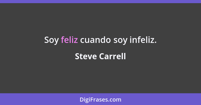 Soy feliz cuando soy infeliz.... - Steve Carrell