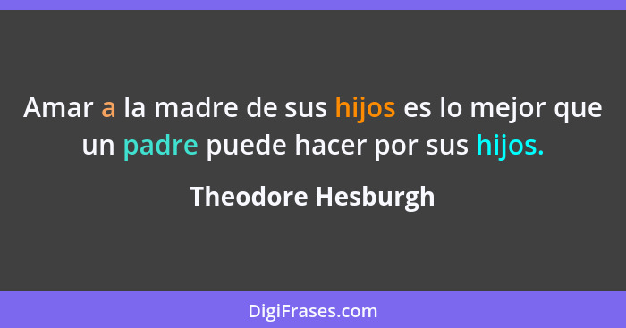 Amar a la madre de sus hijos es lo mejor que un padre puede hacer por sus hijos.... - Theodore Hesburgh