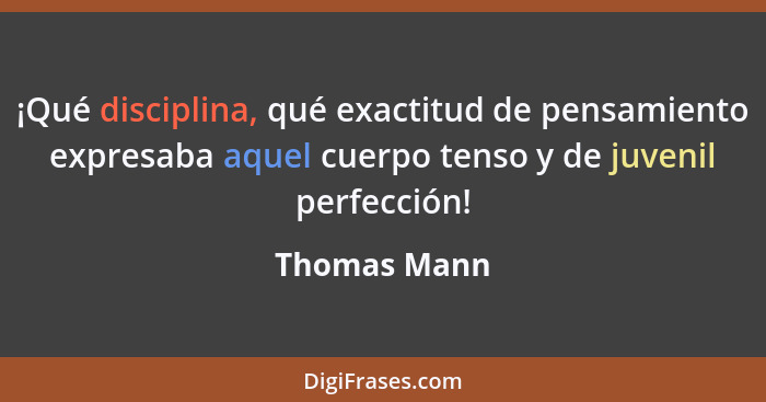 ¡Qué disciplina, qué exactitud de pensamiento expresaba aquel cuerpo tenso y de juvenil perfección!... - Thomas Mann