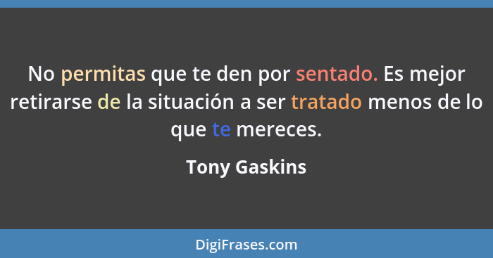 No permitas que te den por sentado. Es mejor retirarse de la situación a ser tratado menos de lo que te mereces.... - Tony Gaskins