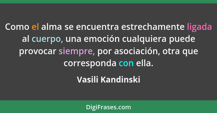 Como el alma se encuentra estrechamente ligada al cuerpo, una emoción cualquiera puede provocar siempre, por asociación, otra que c... - Vasili Kandinski