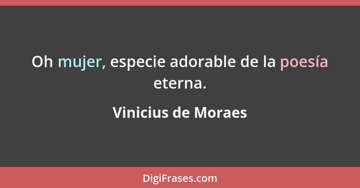 Oh mujer, especie adorable de la poesía eterna.... - Vinicius de Moraes