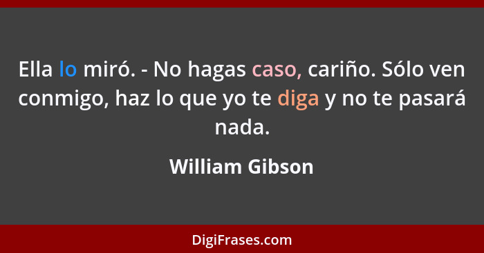 Ella lo miró. - No hagas caso, cariño. Sólo ven conmigo, haz lo que yo te diga y no te pasará nada.... - William Gibson