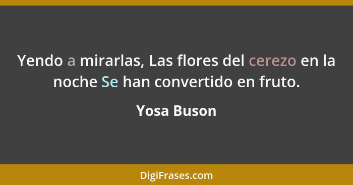 Yendo a mirarlas, Las flores del cerezo en la noche Se han convertido en fruto.... - Yosa Buson