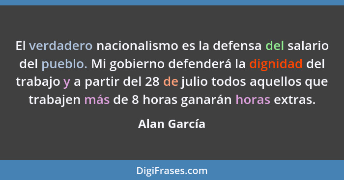 El verdadero nacionalismo es la defensa del salario del pueblo. Mi gobierno defenderá la dignidad del trabajo y a partir del 28 de julio... - Alan García