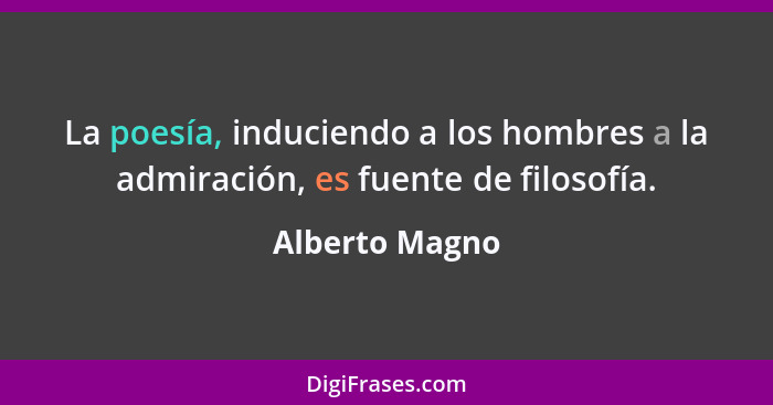 La poesía, induciendo a los hombres a la admiración, es fuente de filosofía.... - Alberto Magno