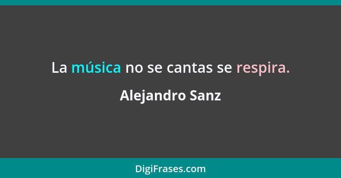 La música no se cantas se respira.... - Alejandro Sanz