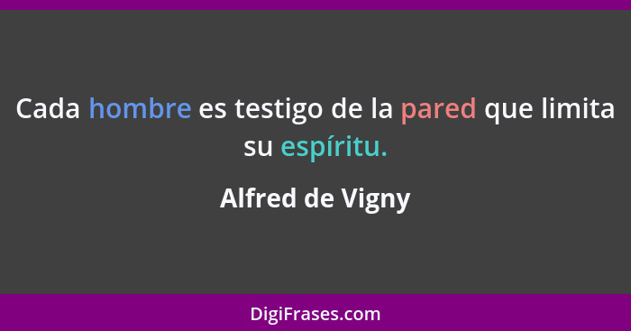 Cada hombre es testigo de la pared que limita su espíritu.... - Alfred de Vigny