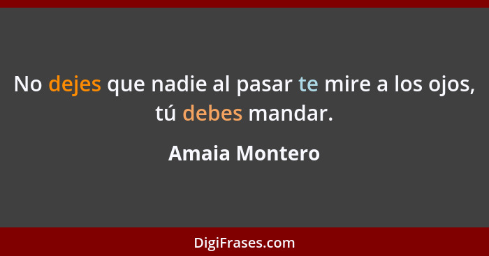 No dejes que nadie al pasar te mire a los ojos, tú debes mandar.... - Amaia Montero