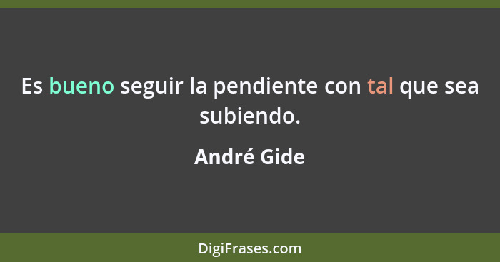 Es bueno seguir la pendiente con tal que sea subiendo.... - André Gide