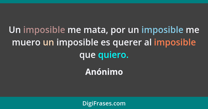 Un imposible me mata, por un imposible me muero un imposible es querer al imposible que quiero.... - Anónimo